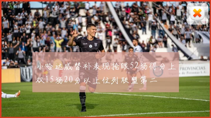 小哈达威替补表现抢眼52场得分上双15场20分以上位列联盟第二