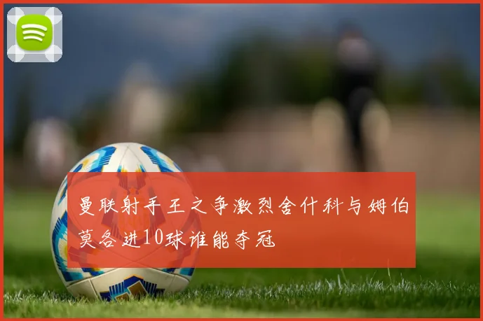 曼联射手王之争激烈舍什科与姆伯莫各进10球谁能夺冠
