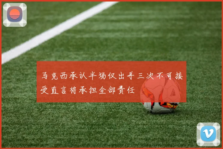 马克西承认半场仅出手三次不可接受直言将承担全部责任