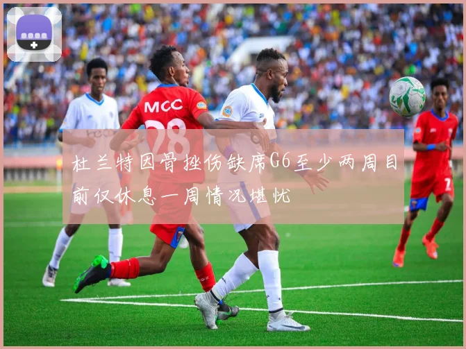 杜兰特因骨挫伤缺席G6至少两周目前仅休息一周情况堪忧