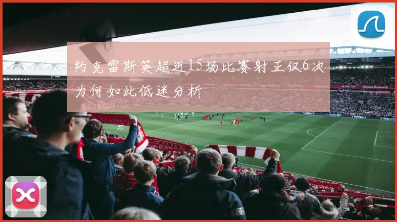 约克雷斯英超近15场比赛射正仅6次为何如此低迷分析