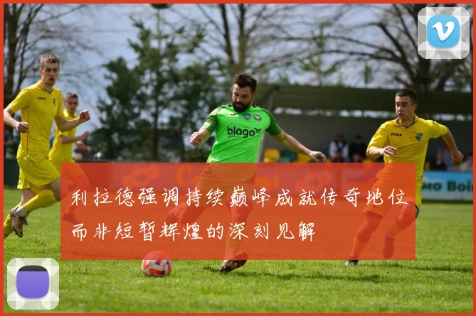 利拉德强调持续巅峰成就传奇地位而非短暂辉煌的深刻见解