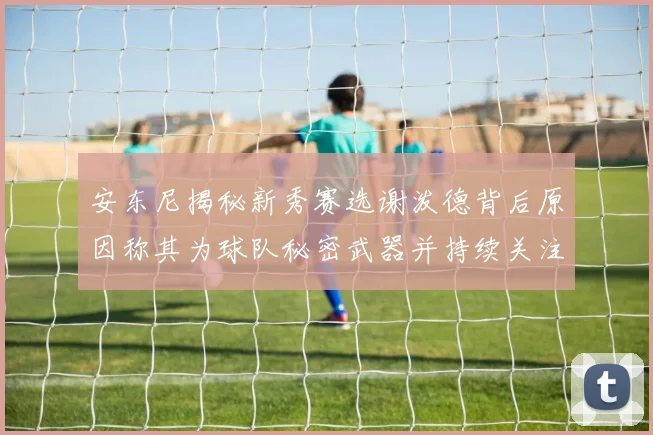 安东尼揭秘新秀赛选谢泼德背后原因称其为球队秘密武器并持续关注