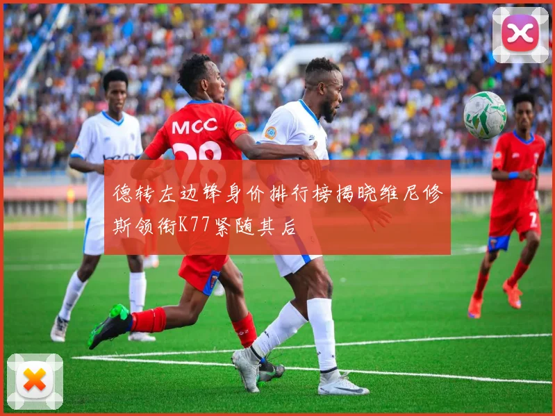 德转左边锋身价排行榜揭晓维尼修斯领衔K77紧随其后