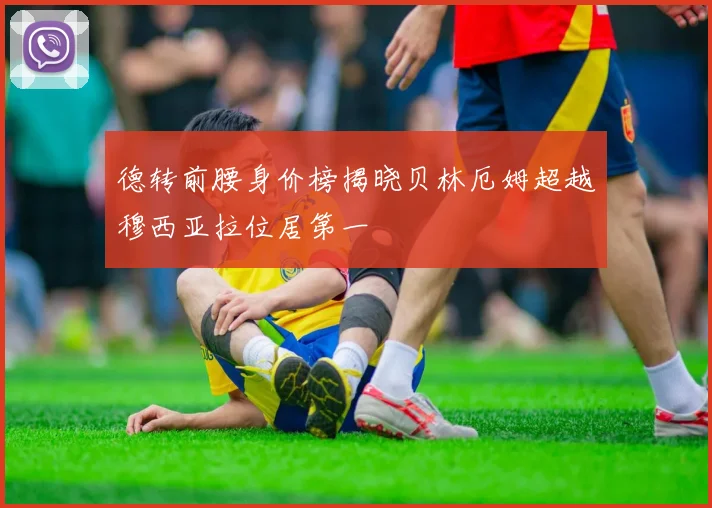 德转前腰身价榜揭晓贝林厄姆超越穆西亚拉位居第一