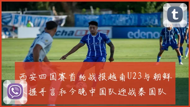 西安四国赛首轮战报越南U23与朝鲜队握手言和今晚中国队迎战泰国队